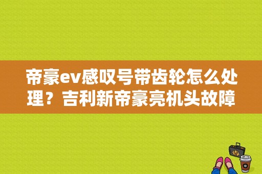 帝豪ev感叹号带齿轮怎么处理？吉利新帝豪亮机头故障灯-图1