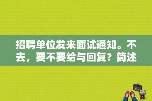 招聘单位发来面试通知。不去，要不要给与回复？简述汽车故障需向客户询问-图1