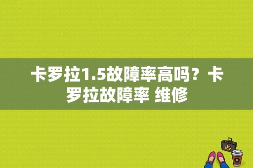 卡罗拉1.5故障率高吗？卡罗拉故障率 维修-图1