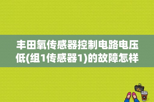 丰田氧传感器控制电路电压低(组1传感器1)的故障怎样解决？氧传感器1列加热器电路故障