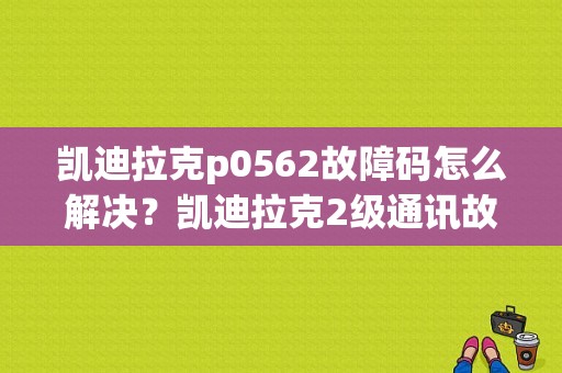 凯迪拉克p0562故障码怎么解决？凯迪拉克2级通讯故障-图1
