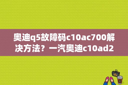 奥迪q5故障码c10ac700解决方法？一汽奥迪c10ad29故障码-图1
