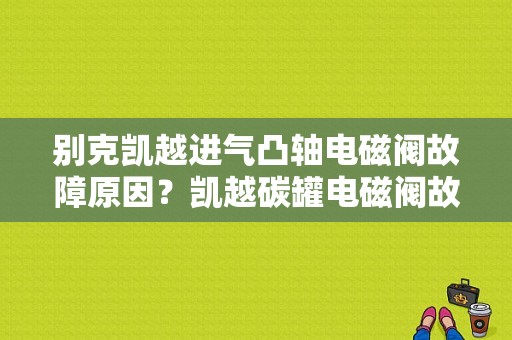 别克凯越进气凸轴电磁阀故障原因？凯越碳罐电磁阀故障现象-图1