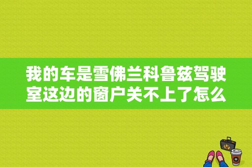 我的车是雪佛兰科鲁兹驾驶室这边的窗户关不上了怎么办？科鲁兹汽车车窗故障-图1