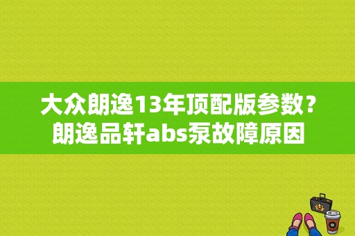 大众朗逸13年顶配版参数？朗逸品轩abs泵故障原因-图1
