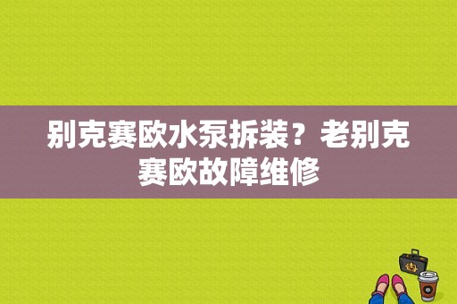 别克赛欧水泵拆装？老别克赛欧故障维修-图1