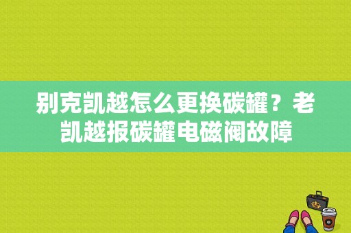别克凯越怎么更换碳罐？老凯越报碳罐电磁阀故障-图1