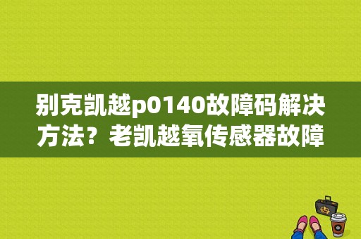 别克凯越p0140故障码解决方法？老凯越氧传感器故障灯-图1