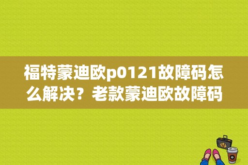 福特蒙迪欧p0121故障码怎么解决？老款蒙迪欧故障码大全-图1