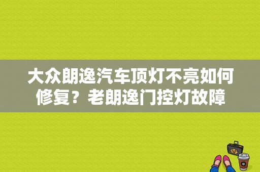 大众朗逸汽车顶灯不亮如何修复？老朗逸门控灯故障-图1