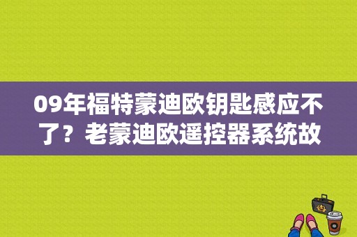 09年福特蒙迪欧钥匙感应不了？老蒙迪欧遥控器系统故障-图1