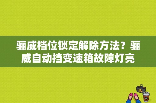 骊威档位锁定解除方法？骊威自动挡变速箱故障灯亮-图1