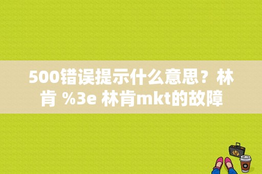500错误提示什么意思？林肯 %3e 林肯mkt的故障-图1