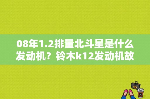 08年1.2排量北斗星是什么发动机？铃木k12发动机故障-图2