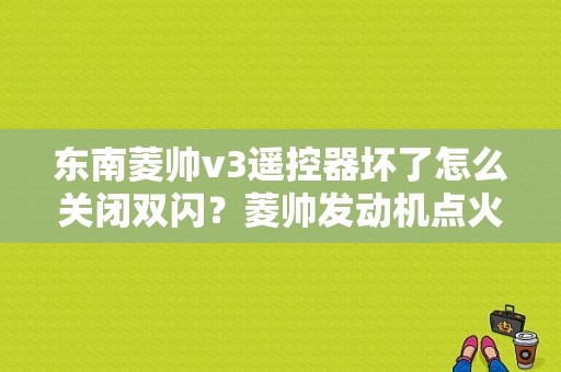 东南菱帅v3遥控器坏了怎么关闭双闪？菱帅发动机点火故障-图1