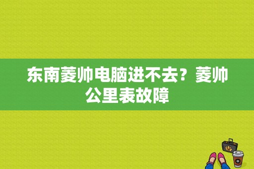 东南菱帅电脑进不去？菱帅公里表故障-图1
