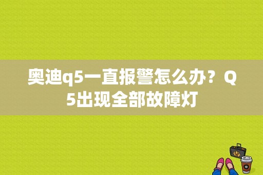 奥迪q5一直报警怎么办？Q5出现全部故障灯-图1
