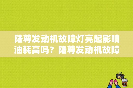 陆尊发动机故障灯亮起影响油耗高吗？陆尊发动机故障灯常亮