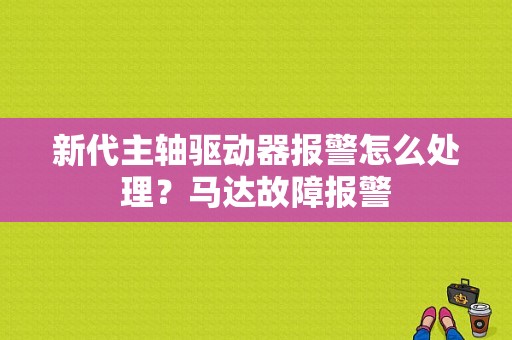 新代主轴驱动器报警怎么处理？马达故障报警-图1
