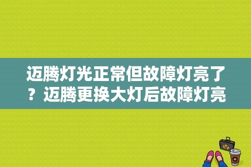 迈腾灯光正常但故障灯亮了？迈腾更换大灯后故障灯亮-图1