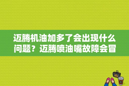 迈腾机油加多了会出现什么问题？迈腾喷油嘴故障会冒烟吗-图1
