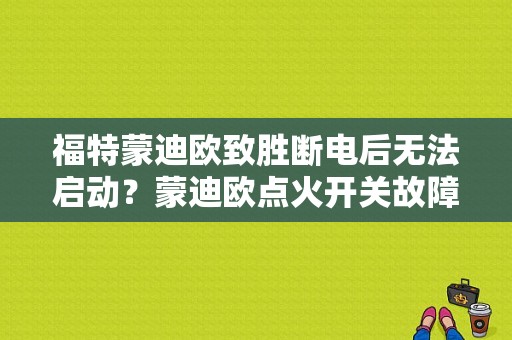福特蒙迪欧致胜断电后无法启动？蒙迪欧点火开关故障表现-图1