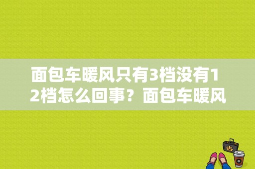面包车暖风只有3档没有1 2档怎么回事？面包车暖风机故障-图1