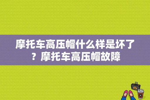 摩托车高压帽什么样是坏了？摩托车高压帽故障-图1