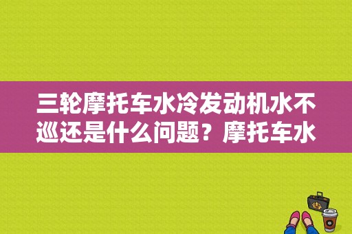 三轮摩托车水冷发动机水不巡还是什么问题？摩托车水冷故障-图1