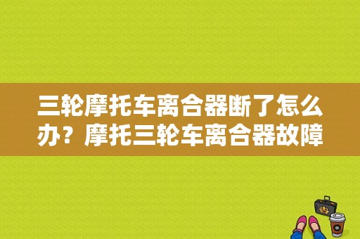 三轮摩托车离合器断了怎么办？摩托三轮车离合器故障-图1