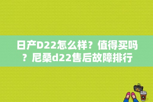日产D22怎么样？值得买吗？尼桑d22售后故障排行-图1