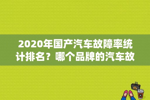 2020年国产汽车故障率统计排名？哪个品牌的汽车故障率低-图1