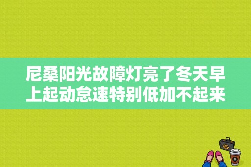 尼桑阳光故障灯亮了冬天早上起动怠速特别低加不起来油是什么原因？尼桑汽车故障灯亮加不上油-图1