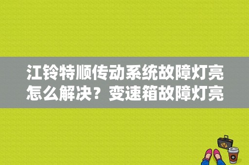 江铃特顺传动系统故障灯亮怎么解决？变速箱故障灯亮江铃特顺-图1