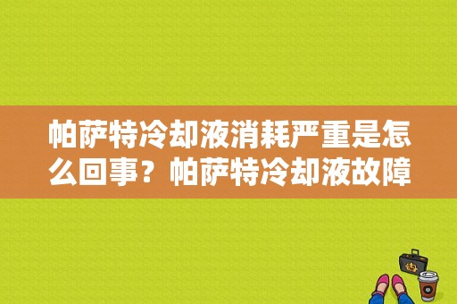 帕萨特冷却液消耗严重是怎么回事？帕萨特冷却液故障好修吗-图1