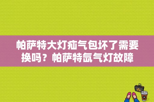 帕萨特大灯疝气包坏了需要换吗？帕萨特氙气灯故障-图1