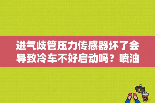 进气歧管压力传感器坏了会导致冷车不好启动吗？喷油嘴 故障 冷启动-图1