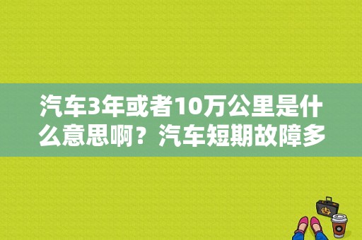 汽车3年或者10万公里是什么意思啊？汽车短期故障多少公里-图1