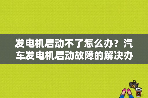发电机启动不了怎么办？汽车发电机启动故障的解决办法-图1