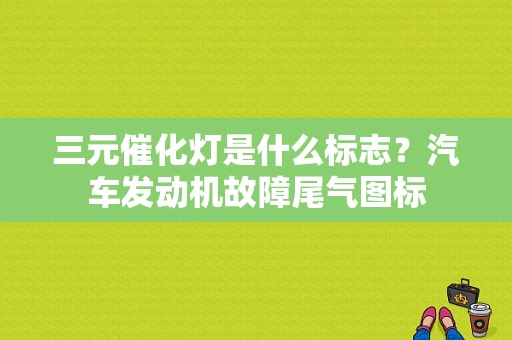 三元催化灯是什么标志？汽车发动机故障尾气图标-图1