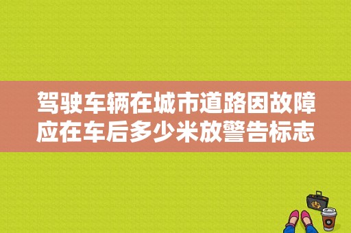 驾驶车辆在城市道路因故障应在车后多少米放警告标志？汽车故障后多少米设置危险-图1