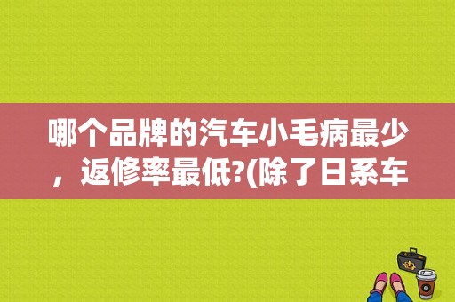 哪个品牌的汽车小毛病最少，返修率最低?(除了日系车)？汽车故障率最低的车型-图1