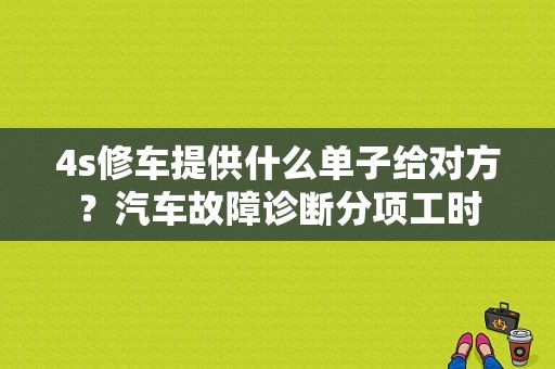 4s修车提供什么单子给对方？汽车故障诊断分项工时-图1