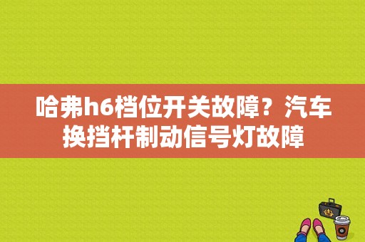 哈弗h6档位开关故障？汽车换挡杆制动信号灯故障-图1