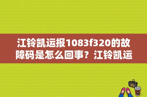 江铃凯运报1083f320的故障码是怎么回事？江铃凯运发动机故障灯有哪些-图1