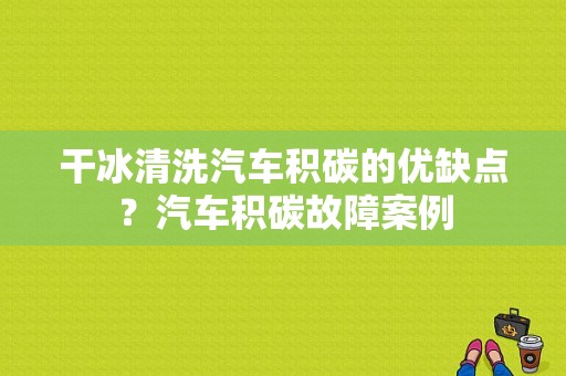 干冰清洗汽车积碳的优缺点？汽车积碳故障案例-图1