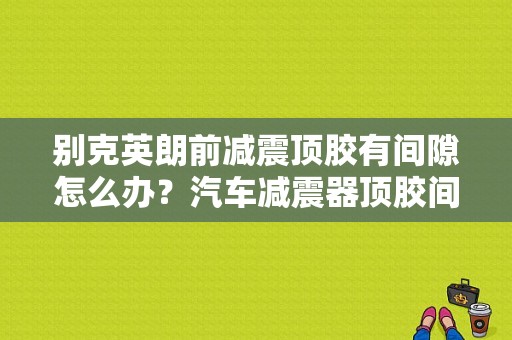 别克英朗前减震顶胶有间隙怎么办？汽车减震器顶胶间隙故障-图1
