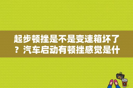起步顿挫是不是变速箱坏了？汽车启动有顿挫感觉是什么故障-图1