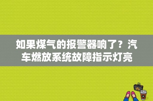 如果煤气的报警器响了？汽车燃放系统故障指示灯亮-图1