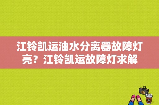 江铃凯运油水分离器故障灯亮？江铃凯运故障灯求解-图1